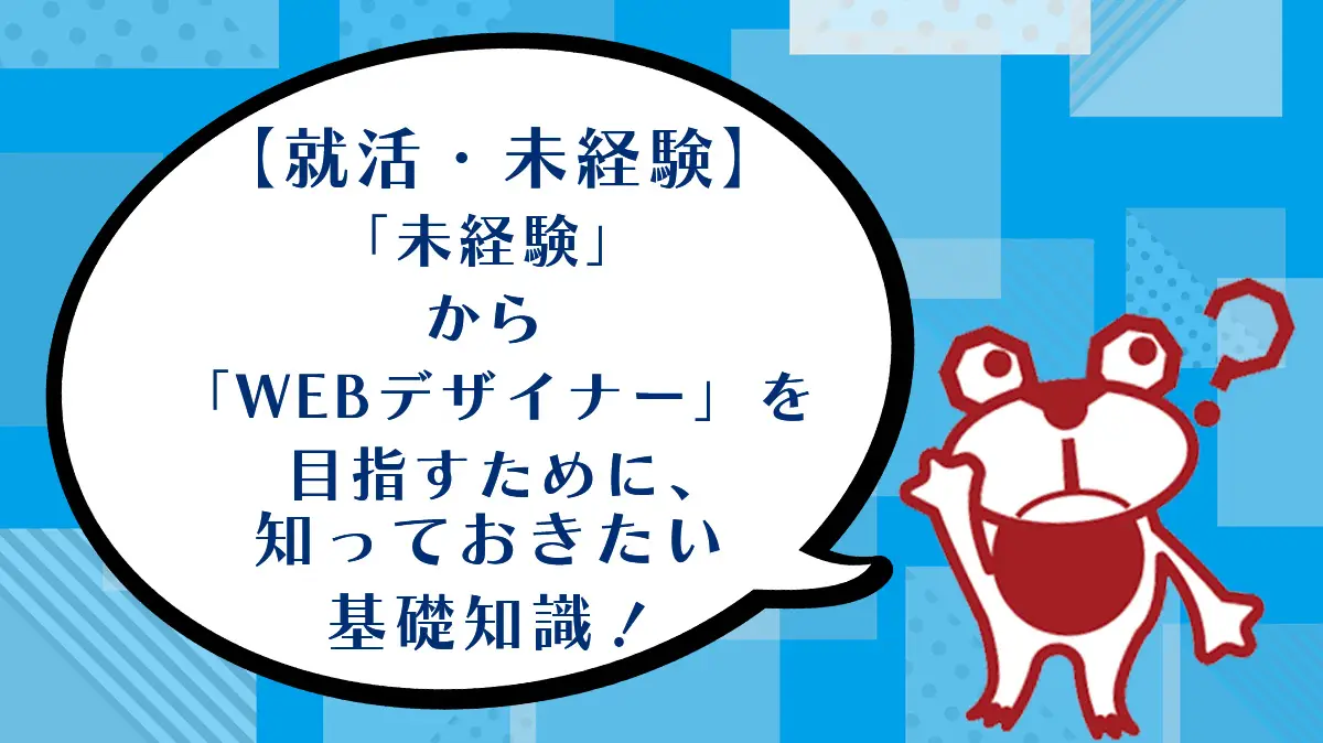 【就活・未経験】「未経験」から「WEBデザイナー」を目指すために、知っておきたい基礎知識！