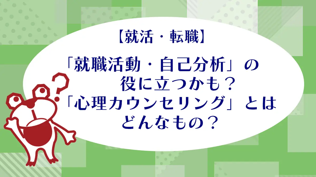 【就活・転職】「就職活動・自己分析」の役に立つかも？「心理カウンセリング」とはどんなもの？