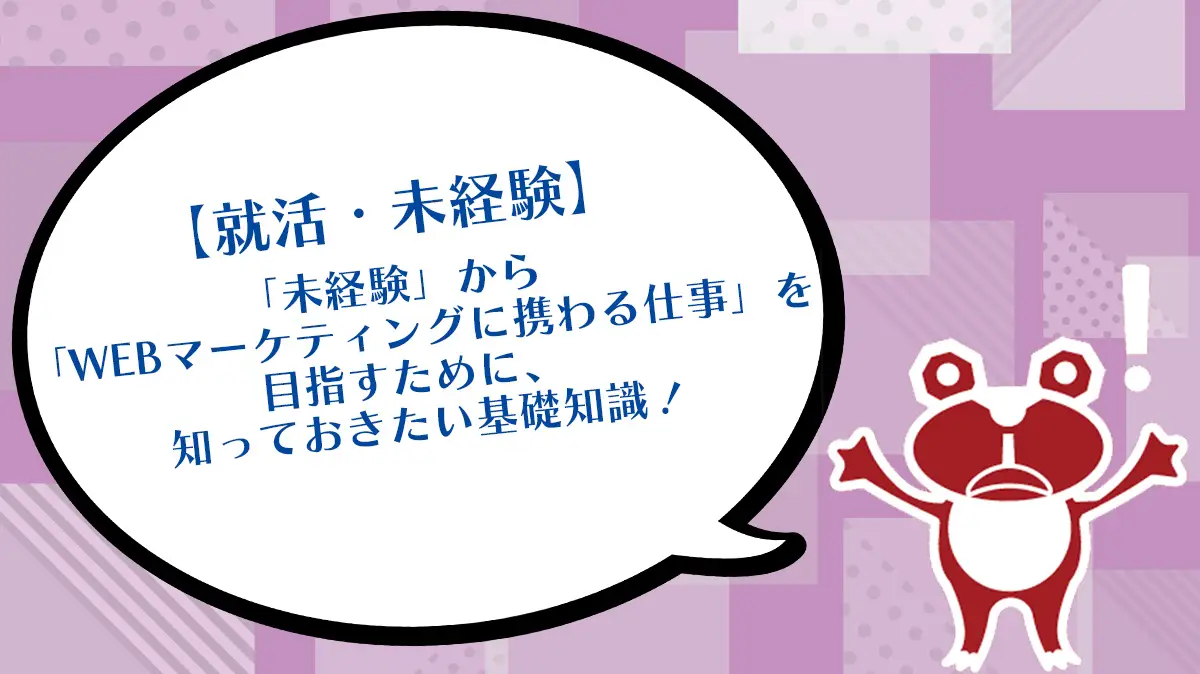 【就活・未経験】「未経験」から「WEBマーケティングに携わる仕事」を目指すために、知っておきたい基礎知識！