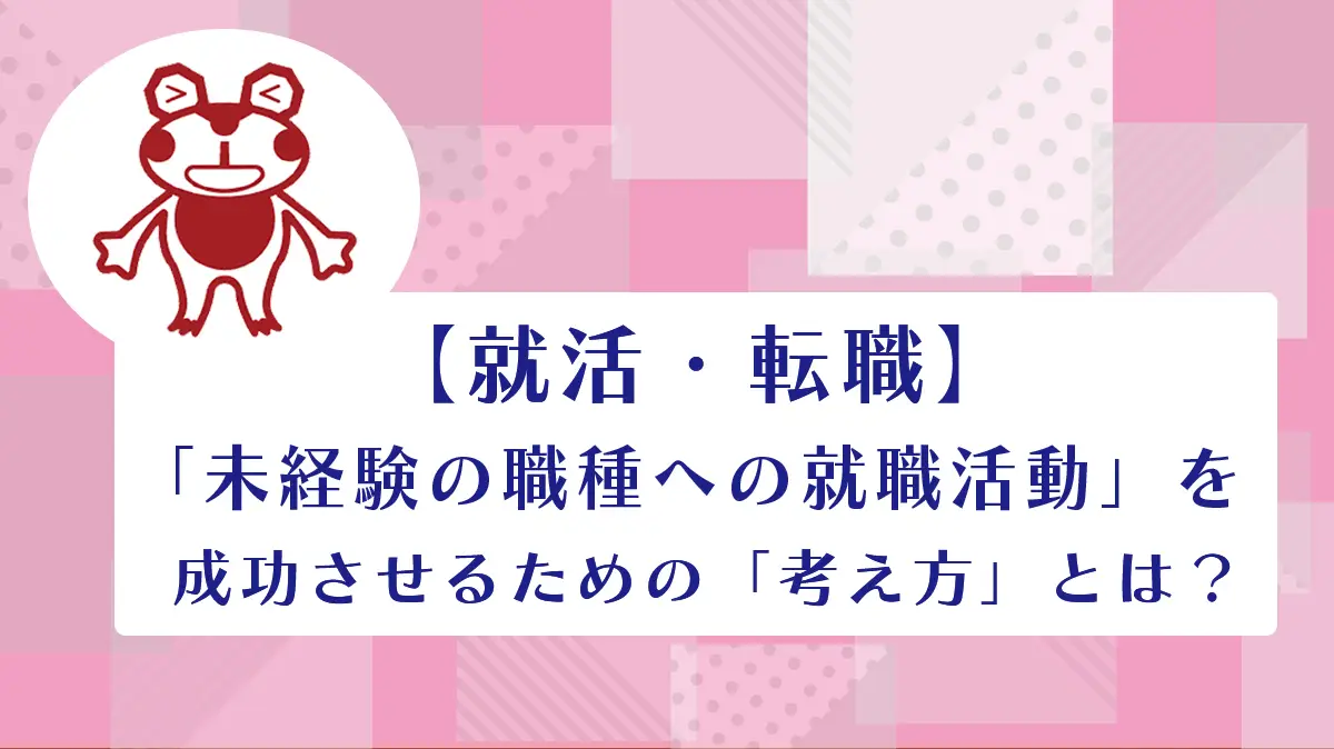 【就活・転職】「未経験の職種への就職活動」を成功させるための「考え方」とは？