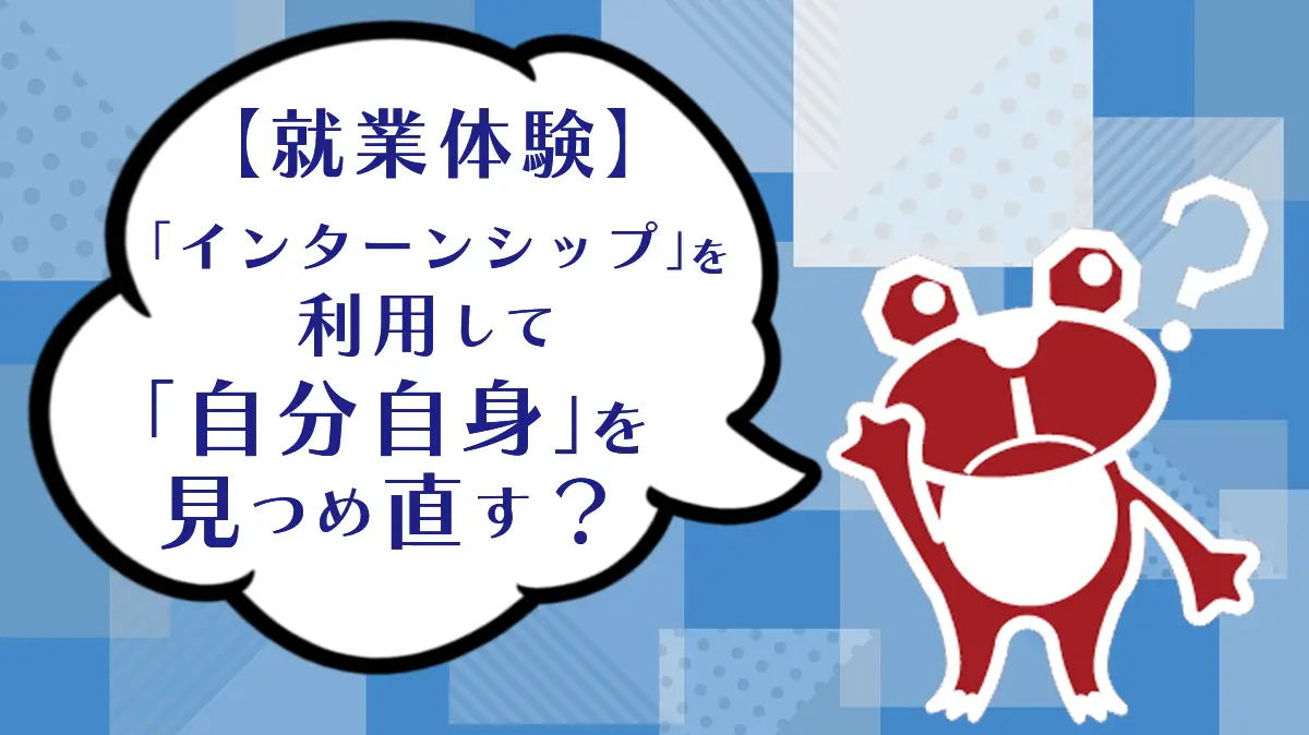 【就業体験】「インターンシップ」を利用して「自分自身」を見つめ直す？