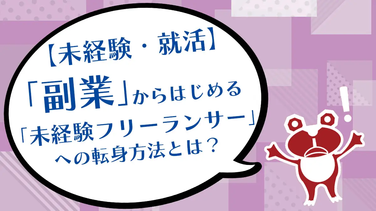 【未経験・就活】「副業」からはじめる「未経験フリーランサー」への転身方法とは？
