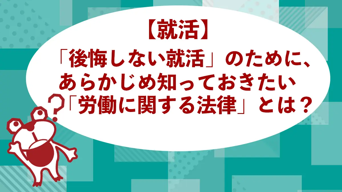 【就活】「後悔しない就活」のために、あらかじめ知っておきたい「労働に関する法律」とは？